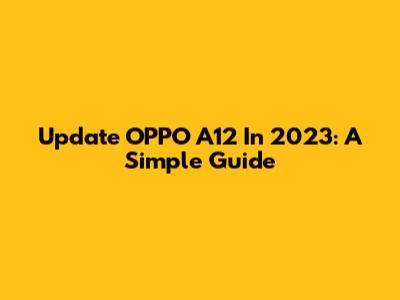 Update OPPO A12 In 2023: A Simple Guide