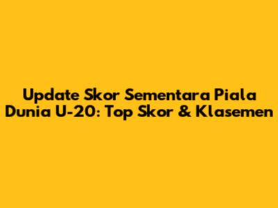 Update Skor Sementara Piala Dunia U-20: Top Skor & Klasemen