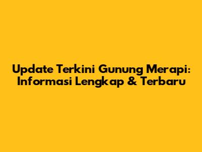 Update Terkini Gunung Merapi: Informasi Lengkap & Terbaru