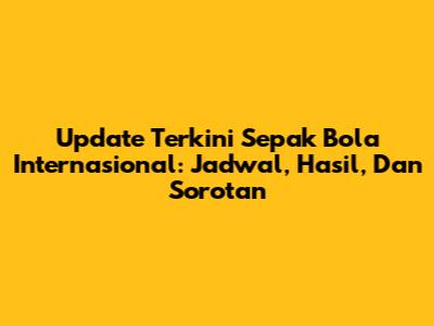 Update Terkini Sepak Bola Internasional: Jadwal, Hasil, Dan Sorotan