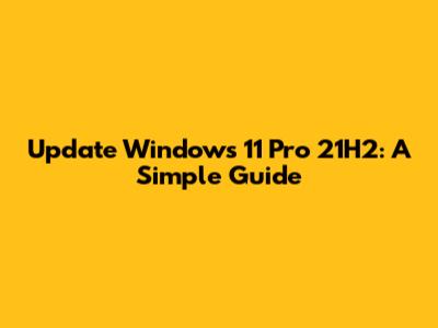 Update Windows 11 Pro 21H2: A Simple Guide