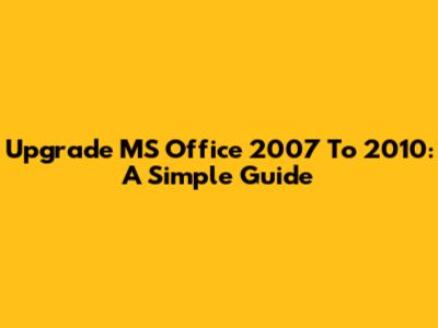 Upgrade MS Office 2007 To 2010: A Simple Guide