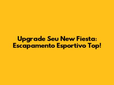 Upgrade Seu New Fiesta: Escapamento Esportivo Top!