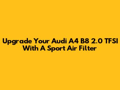 Upgrade Your Audi A4 B8 2.0 TFSI With A Sport Air Filter
