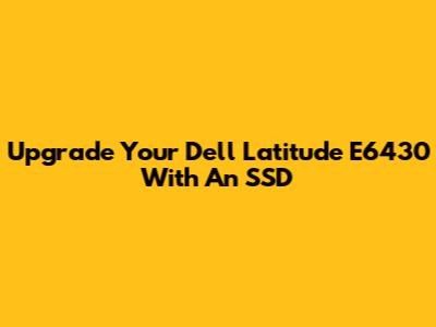 Upgrade Your Dell Latitude E6430 With An SSD