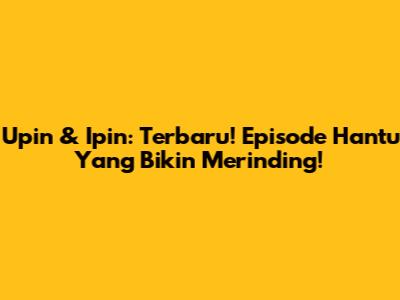 Upin & Ipin: Terbaru! Episode Hantu Yang Bikin Merinding!