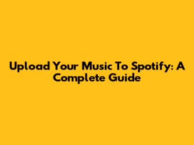 Upload Your Music To Spotify: A Complete Guide