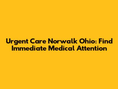 Urgent Care Norwalk Ohio: Find Immediate Medical Attention