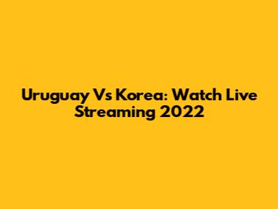 Uruguay Vs Korea: Watch Live Streaming 2022