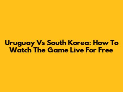 Uruguay Vs South Korea: How To Watch The Game Live For Free