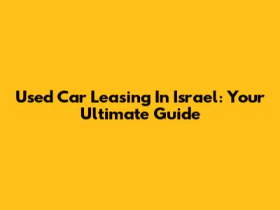 Used Car Leasing In Israel: Your Ultimate Guide