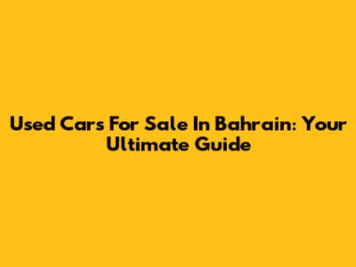 Used Cars For Sale In Bahrain: Your Ultimate Guide