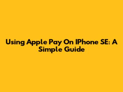 Using Apple Pay On IPhone SE: A Simple Guide