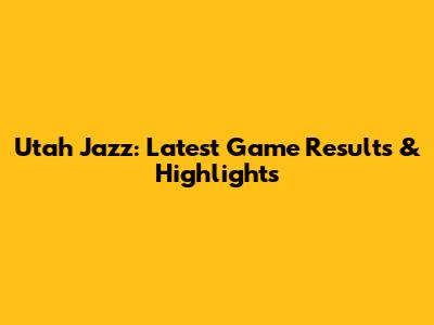 Utah Jazz: Latest Game Results & Highlights