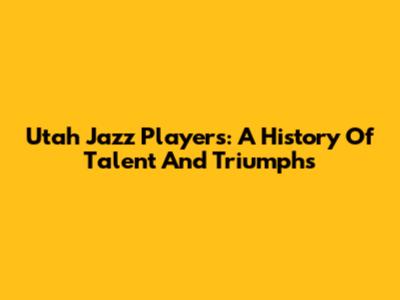 Utah Jazz Players: A History Of Talent And Triumphs