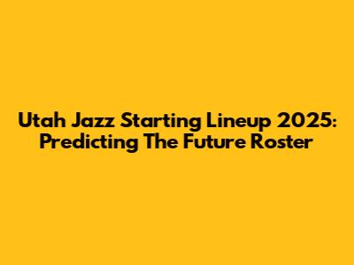 Utah Jazz Starting Lineup 2025: Predicting The Future Roster