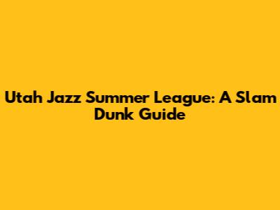 Utah Jazz Summer League: A Slam Dunk Guide