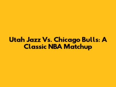 Utah Jazz Vs. Chicago Bulls: A Classic NBA Matchup