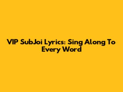 VIP SubJoi Lyrics: Sing Along To Every Word