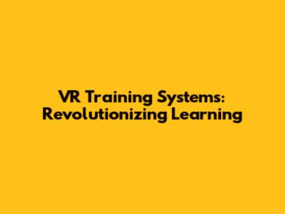 VR Training Systems: Revolutionizing Learning