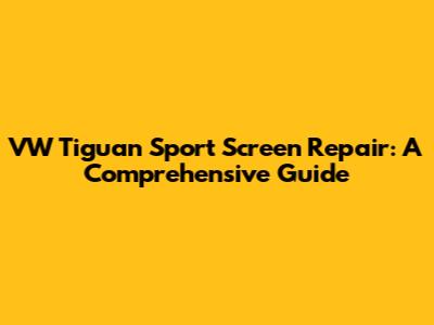 VW Tiguan Sport Screen Repair: A Comprehensive Guide