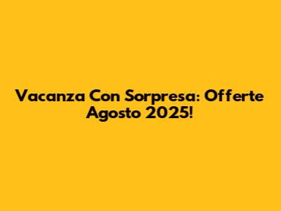 Vacanza Con Sorpresa: Offerte Agosto 2025!