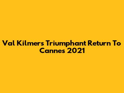 Val Kilmer's Triumphant Return To Cannes 2021