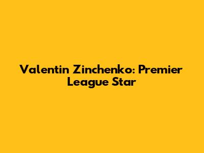 Valentin Zinchenko: Premier League Star
