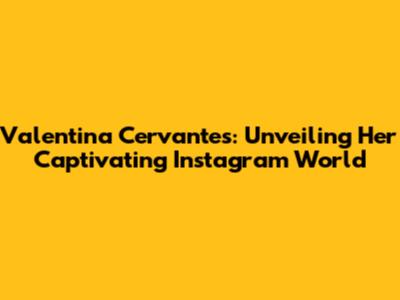 Valentina Cervantes: Unveiling Her Captivating Instagram World