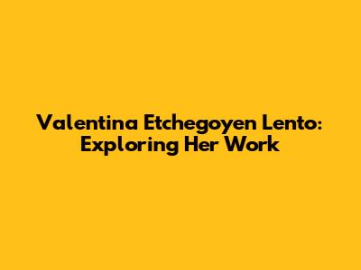 Valentina Etchegoyen Lento: Exploring Her Work