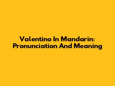 Valentino In Mandarin: Pronunciation And Meaning