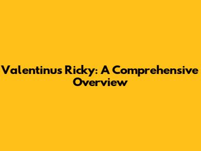 Valentinus Ricky: A Comprehensive Overview