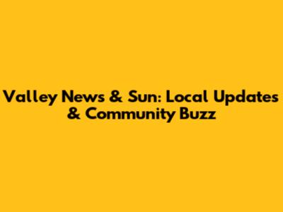 Valley News & Sun: Local Updates & Community Buzz