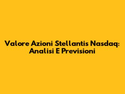 Valore Azioni Stellantis Nasdaq: Analisi E Previsioni