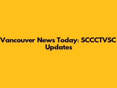 Vancouver News Today: SCCCTVSC Updates