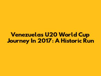 Venezuela's U20 World Cup Journey In 2017: A Historic Run