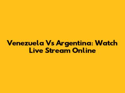 Venezuela Vs Argentina: Watch Live Stream Online