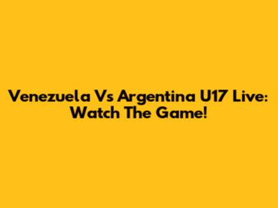 Venezuela Vs Argentina U17 Live: Watch The Game!