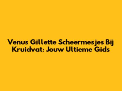 Venus Gillette Scheermesjes Bij Kruidvat: Jouw Ultieme Gids