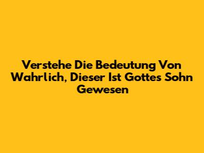 Verstehe Die Bedeutung Von "Wahrlich, Dieser Ist Gottes Sohn Gewesen"