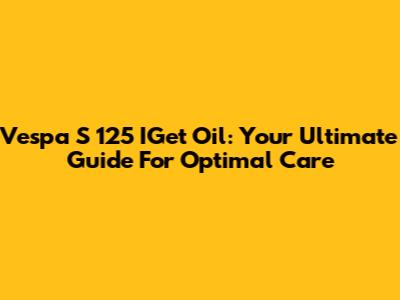 Vespa S 125 IGet Oil: Your Ultimate Guide For Optimal Care