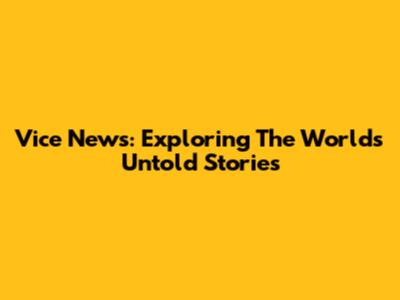 Vice News: Exploring The World's Untold Stories