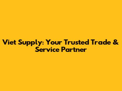 Viet Supply: Your Trusted Trade & Service Partner