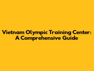 Vietnam Olympic Training Center: A Comprehensive Guide
