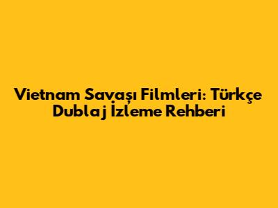 Vietnam Savaşı Filmleri: Türkçe Dublaj İzleme Rehberi