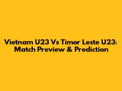 Vietnam U23 Vs Timor Leste U23: Match Preview & Prediction