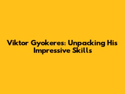 Viktor Gyokeres: Unpacking His Impressive Skills