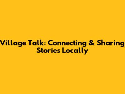 Village Talk: Connecting & Sharing Stories Locally