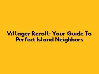 Villager Reroll: Your Guide To Perfect Island Neighbors