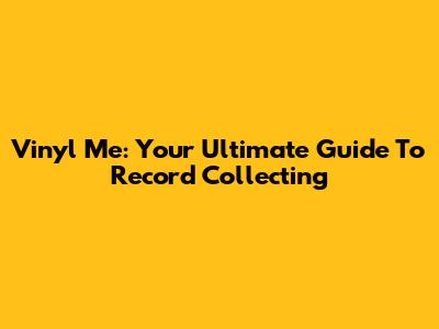 Vinyl Me: Your Ultimate Guide To Record Collecting